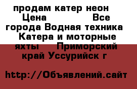 продам катер неон  › Цена ­ 550 000 - Все города Водная техника » Катера и моторные яхты   . Приморский край,Уссурийск г.